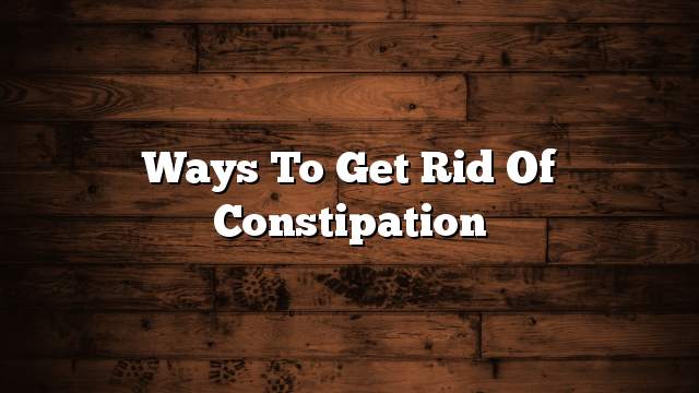 Ways to get rid of constipation