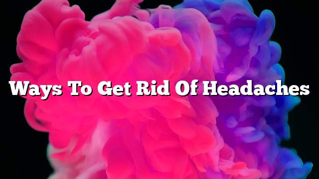 Ways to get rid of headaches