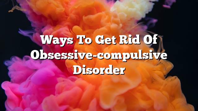 Ways to get rid of obsessive-compulsive disorder