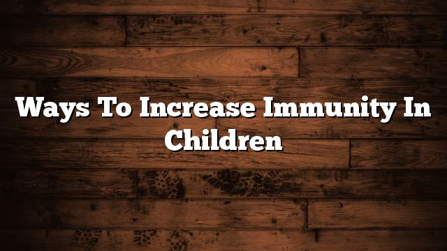 Ways to increase immunity in children