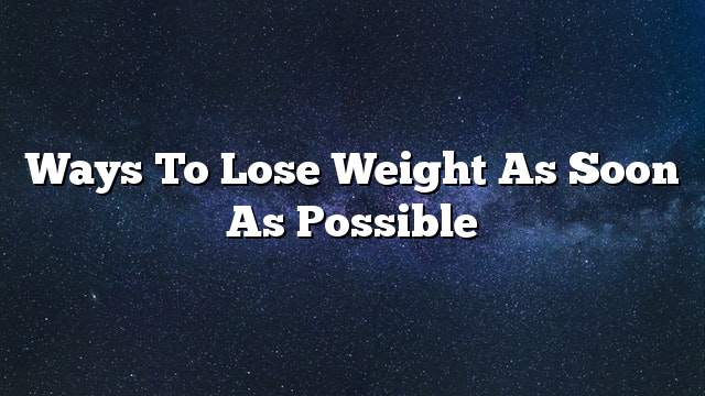 Ways to lose weight as soon as possible