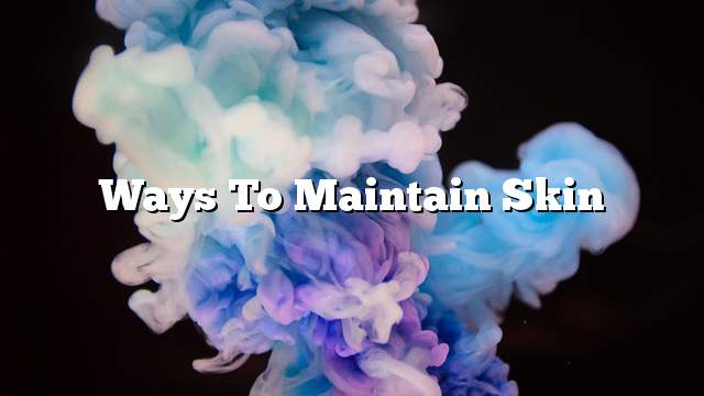 Ways to maintain skin