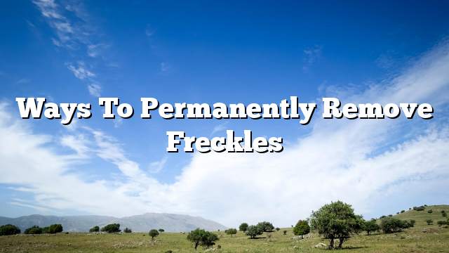 Ways to permanently remove freckles