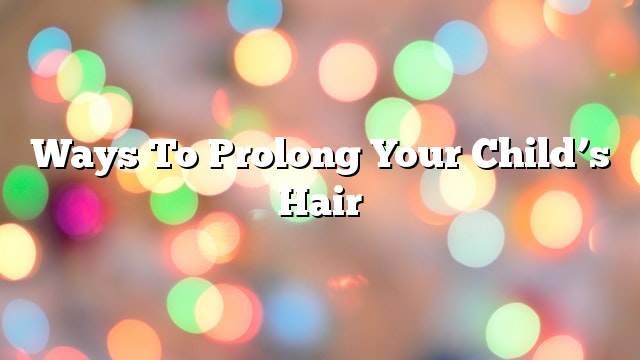 Ways to prolong your child’s hair