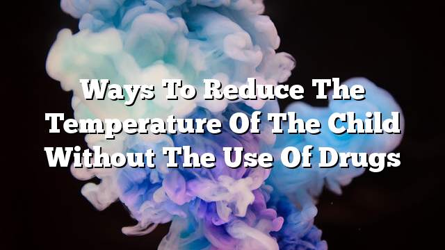 Ways to reduce the temperature of the child without the use of drugs