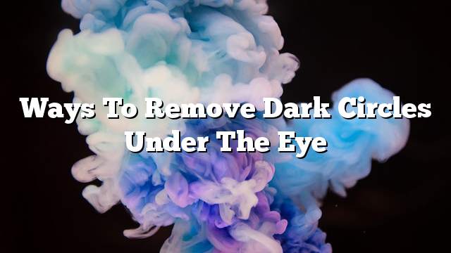 Ways to remove dark circles under the eye