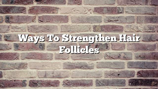 Ways to strengthen hair follicles