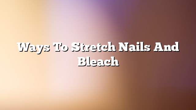 Ways to stretch nails and bleach