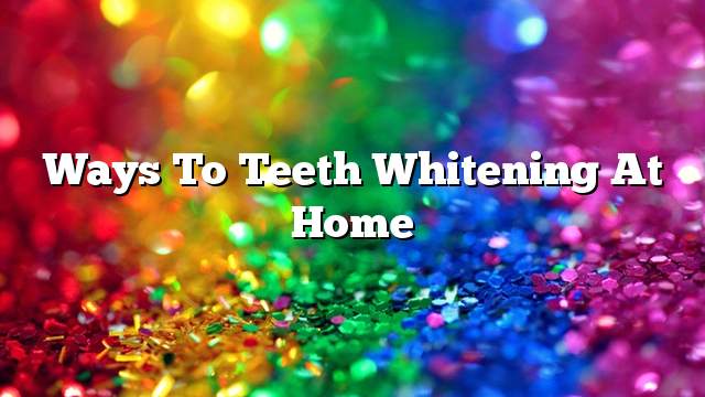 Ways To Teeth Whitening At Home