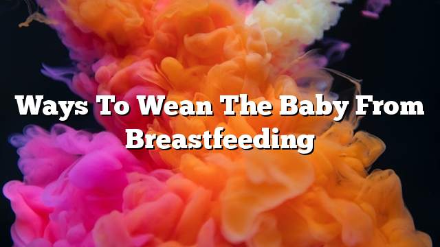 Ways to wean the baby from breastfeeding