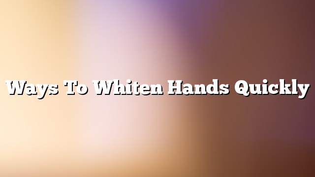 Ways to whiten hands quickly