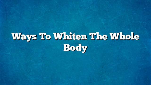 Ways to whiten the whole body