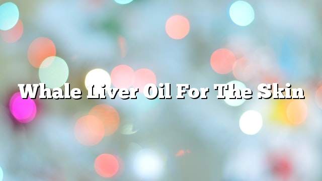 Whale liver oil for the skin