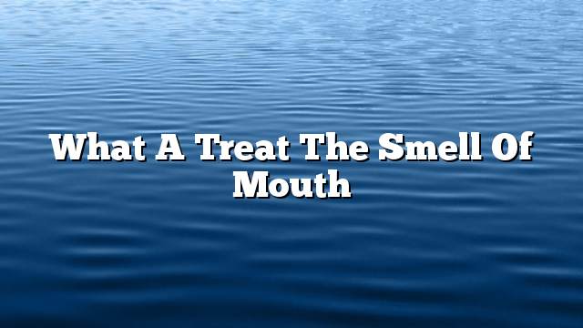 What a treat the smell of mouth