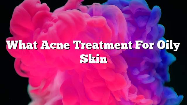 What acne treatment for oily skin