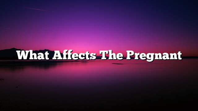 What affects the pregnant