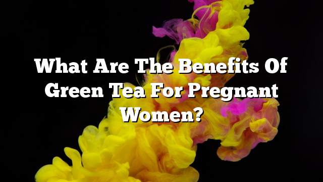 What are the benefits of green tea for pregnant women?
