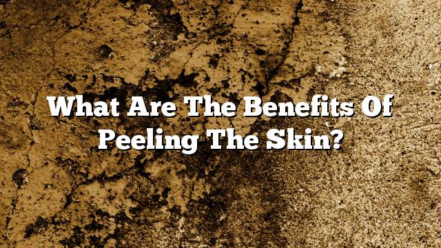 What are the benefits of peeling the skin?