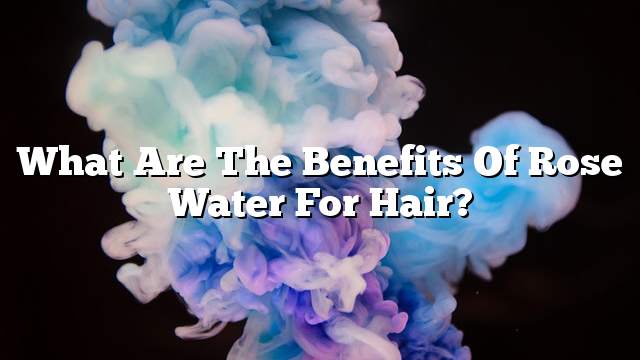 What are the benefits of rose water for hair?