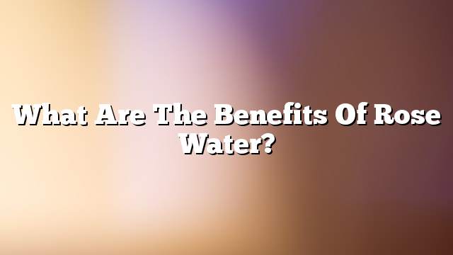 What are the benefits of rose water?