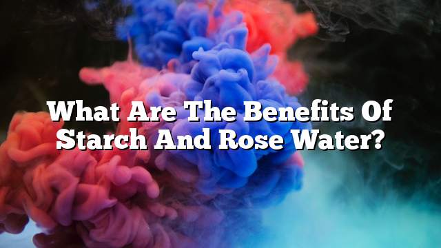 What are the benefits of starch and rose water?