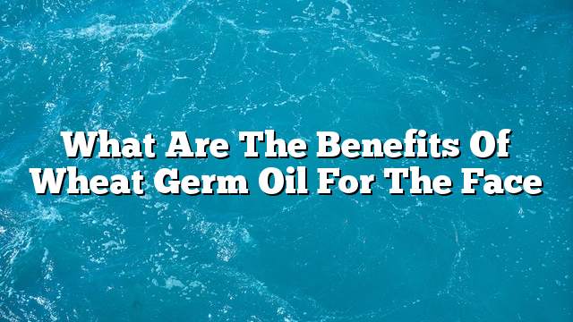 What are the benefits of wheat germ oil for the face