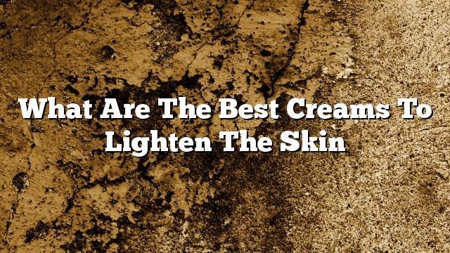 What are the best creams to lighten the skin