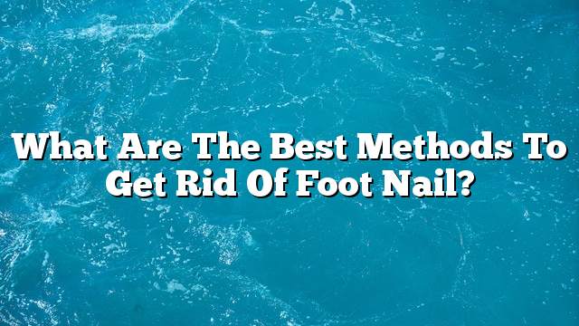 What are the best methods to get rid of foot nail?