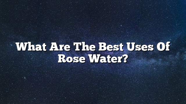 What are the best uses of rose water?