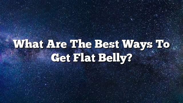 What are the best ways to get flat belly?