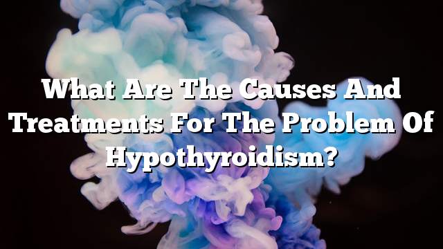 What are the causes and treatments for the problem of hypothyroidism?