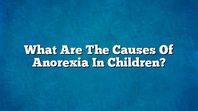 What are the causes of anorexia in children?