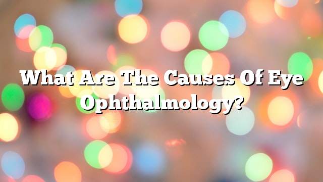 What are the causes of eye ophthalmology?