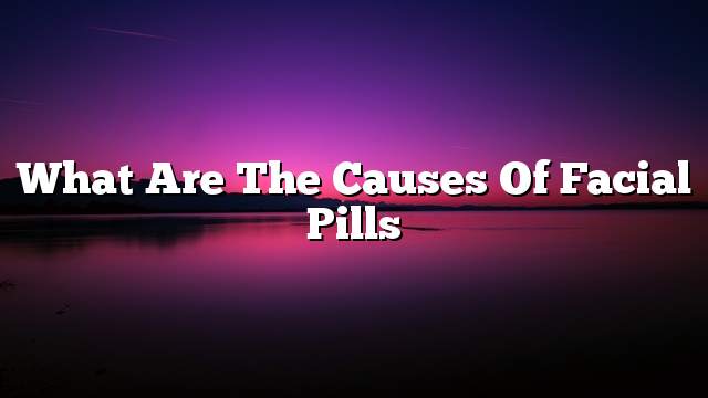 What are the causes of facial pills