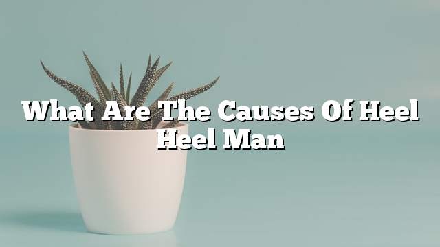 What are the causes of heel heel man