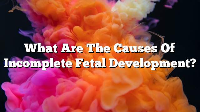 What are the causes of incomplete fetal development?