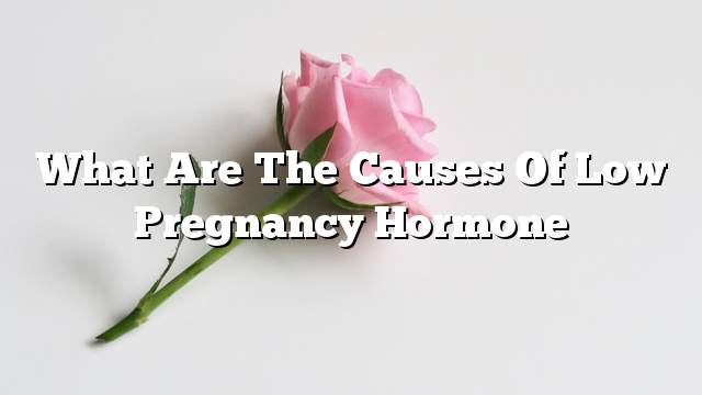 What are the causes of low pregnancy hormone