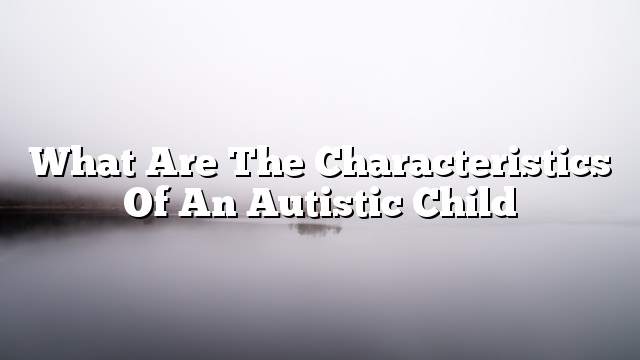 What are the characteristics of an autistic child