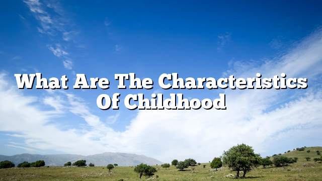  What Are The Characteristics Of Childhood ON THE WEB TODAY