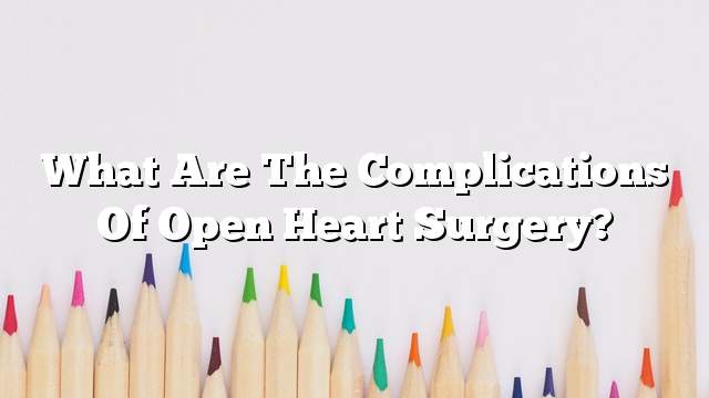 What are the complications of open heart surgery?