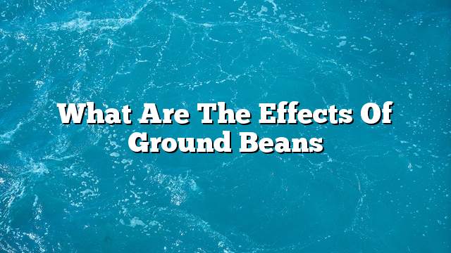 What are the effects of ground beans