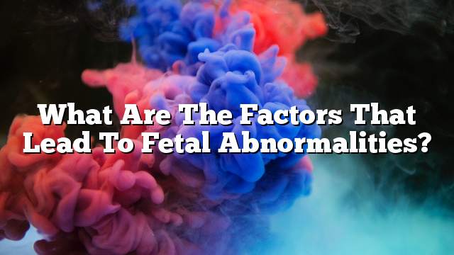 What are the factors that lead to fetal abnormalities?