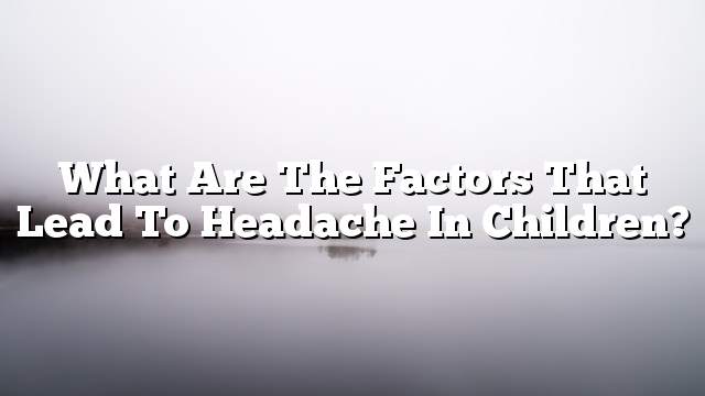 What are the factors that lead to headache in children?