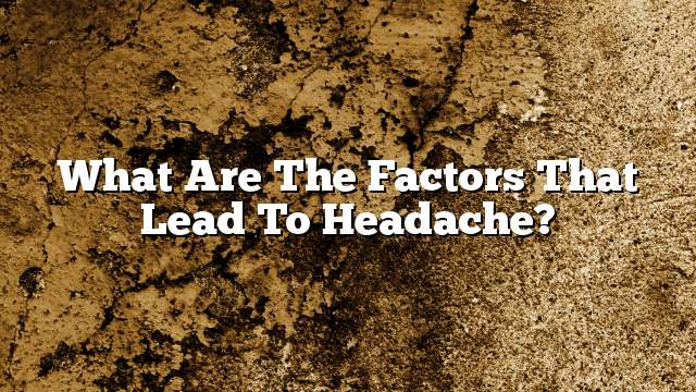 What are the factors that lead to headache?