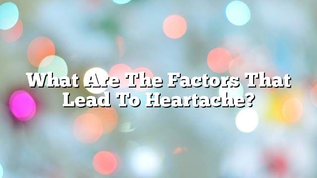 What are the factors that lead to heartache?