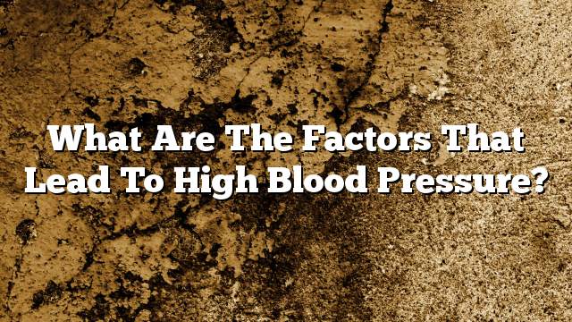 What are the factors that lead to high blood pressure?