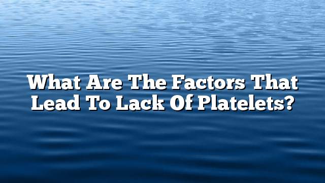 What are the factors that lead to lack of platelets?