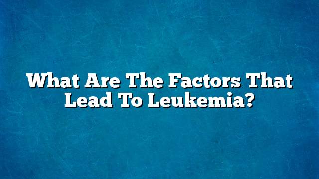 What are the factors that lead to leukemia?