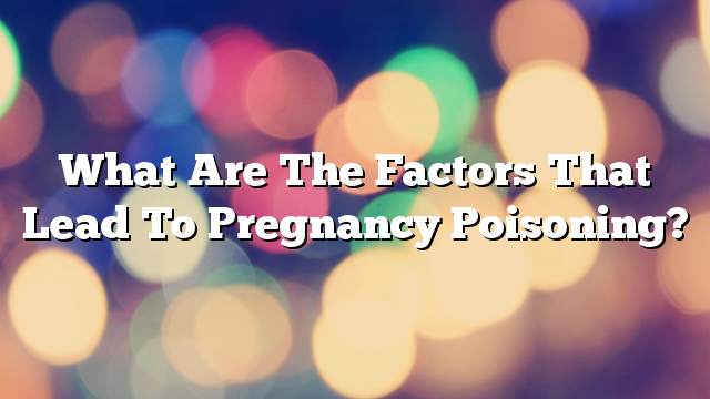 What are the factors that lead to pregnancy poisoning?