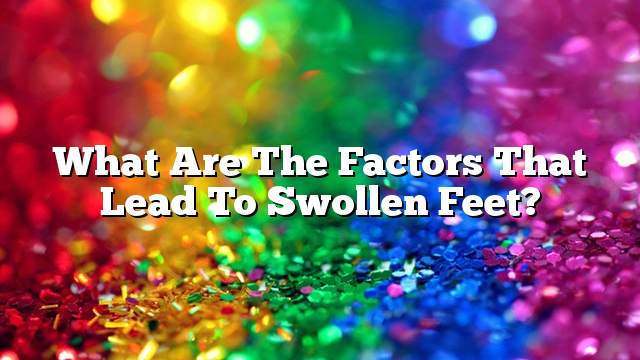 What are the factors that lead to swollen feet?